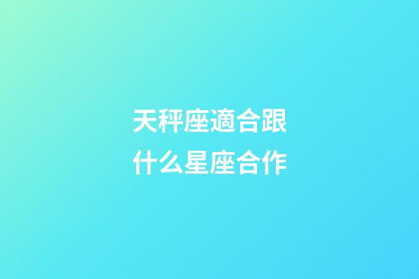 天秤座適合跟什么星座合作-第1張-星座運勢-玄機派