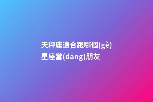 天秤座適合跟哪個(gè)星座當(dāng)朋友