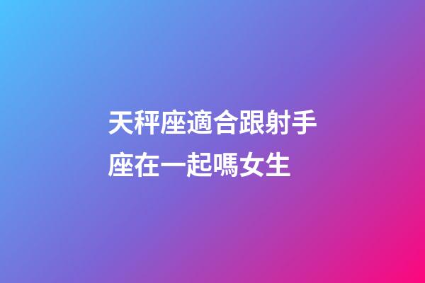 天秤座適合跟射手座在一起嗎女生-第1張-星座運勢-玄機派