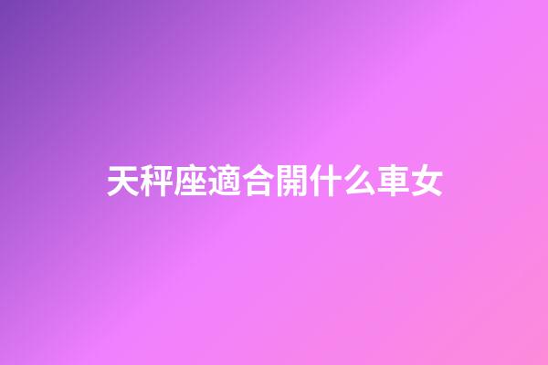 天秤座適合開什么車女-第1張-星座運勢-玄機派