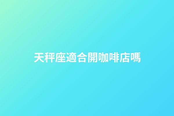 天秤座適合開咖啡店嗎
