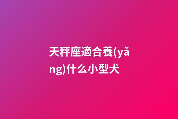 天秤座適合養(yǎng)什么小型犬-第1張-星座運(yùn)勢-玄機(jī)派