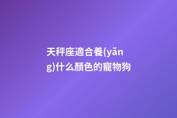 天秤座適合養(yǎng)什么顏色的寵物狗-第1張-星座運(yùn)勢(shì)-玄機(jī)派