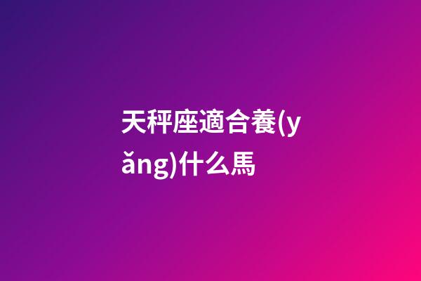 天秤座適合養(yǎng)什么馬