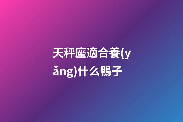 天秤座適合養(yǎng)什么鴨子-第1張-星座運(yùn)勢-玄機(jī)派