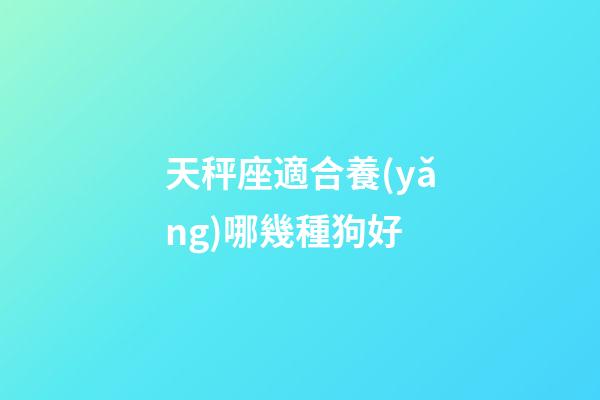 天秤座適合養(yǎng)哪幾種狗好-第1張-星座運(yùn)勢-玄機(jī)派