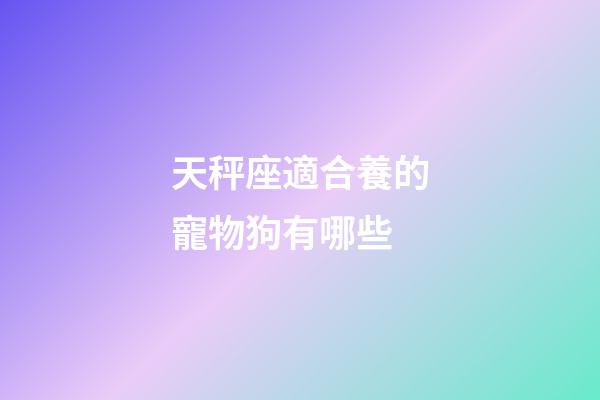 天秤座適合養的寵物狗有哪些-第1張-星座運勢-玄機派