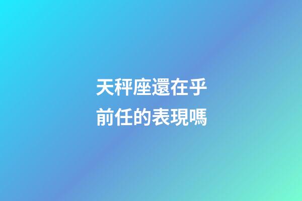 天秤座還在乎前任的表現嗎-第1張-星座運勢-玄機派