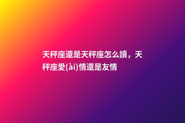 天秤座還是天秤座怎么讀，天秤座愛(ài)情還是友情-第1張-觀點(diǎn)-玄機(jī)派