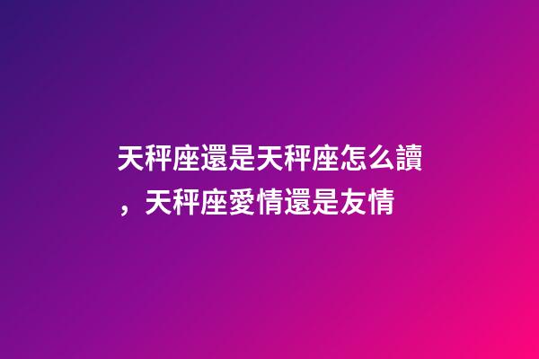 天秤座還是天秤座怎么讀，天秤座愛情還是友情-第1張-觀點-玄機派