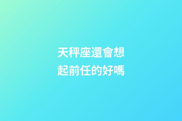 天秤座還會想起前任的好嗎-第1張-星座運勢-玄機派