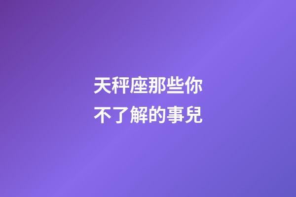 天秤座那些你不了解的事兒-第1張-星座運勢-玄機派