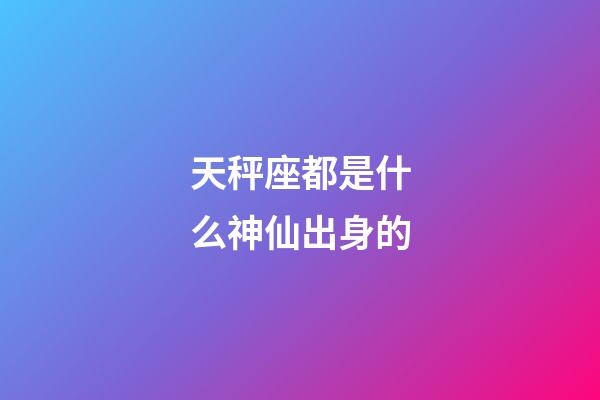 天秤座都是什么神仙出身的-第1張-星座運勢-玄機派