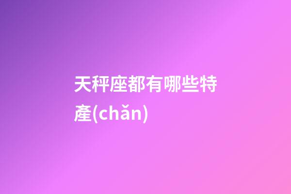 天秤座都有哪些特產(chǎn)