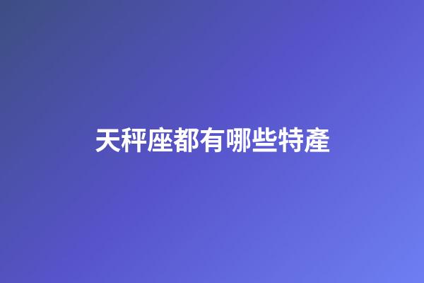天秤座都有哪些特產-第1張-星座運勢-玄機派