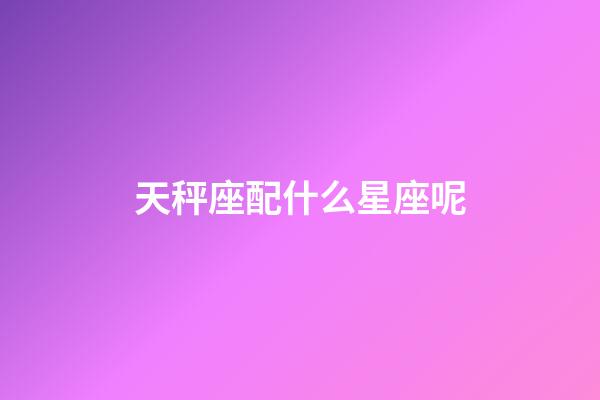 天秤座配什么星座呢-第1張-星座運勢-玄機派