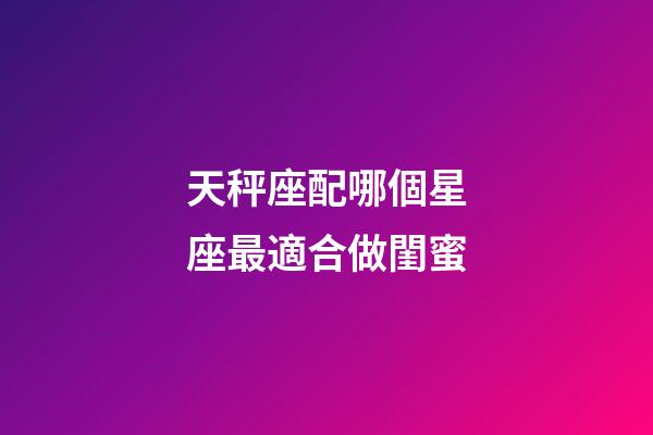 天秤座配哪個星座最適合做閨蜜-第1張-星座運勢-玄機派