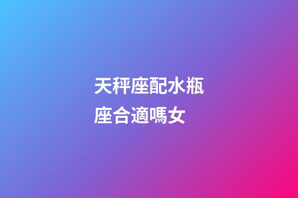 天秤座配水瓶座合適嗎女-第1張-星座運(yùn)勢(shì)-玄機(jī)派
