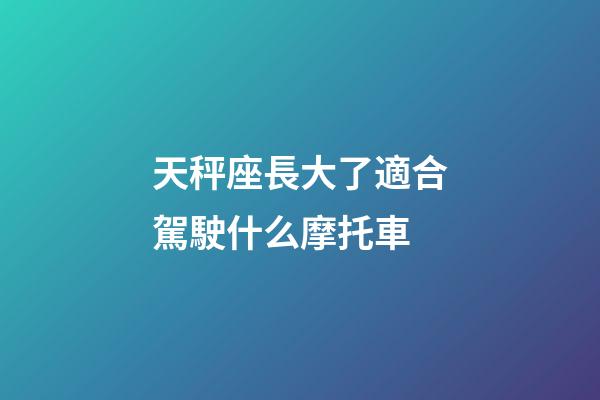天秤座長大了適合駕駛什么摩托車-第1張-星座運勢-玄機派