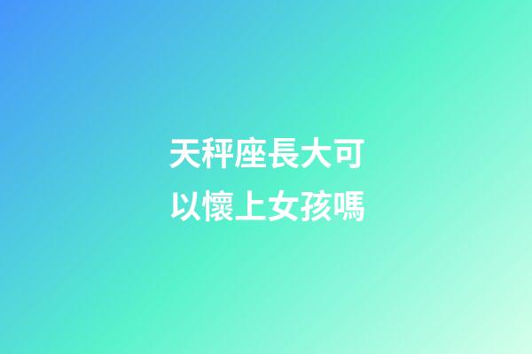 天秤座長大可以懷上女孩嗎-第1張-星座運勢-玄機派