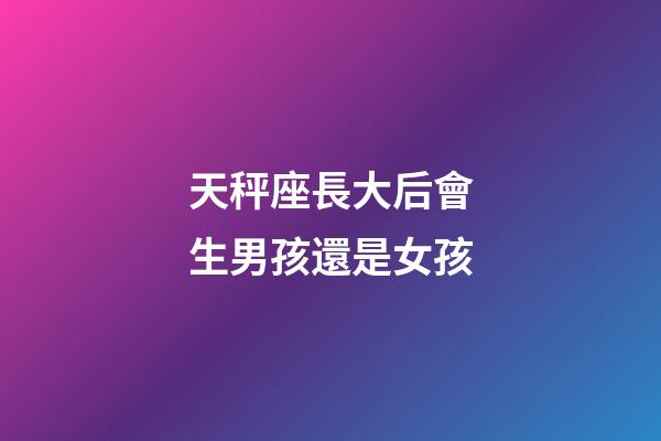 天秤座長大后會生男孩還是女孩-第1張-星座運勢-玄機派