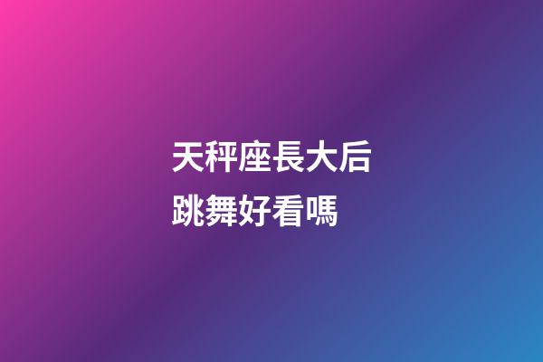 天秤座長大后跳舞好看嗎-第1張-星座運勢-玄機派