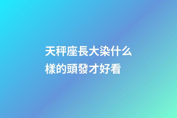 天秤座長大染什么樣的頭發才好看-第1張-星座運勢-玄機派