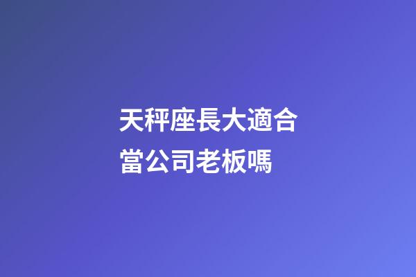 天秤座長大適合當公司老板嗎-第1張-星座運勢-玄機派