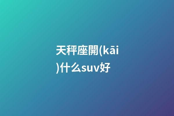 天秤座開(kāi)什么suv好