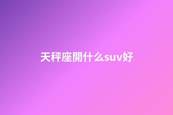 天秤座開什么suv好-第1張-星座運勢-玄機派