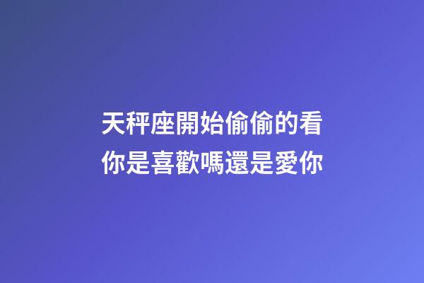 天秤座開始偷偷的看你是喜歡嗎還是愛你-第1張-星座運勢-玄機派