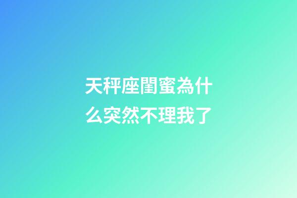 天秤座閨蜜為什么突然不理我了-第1張-星座運(yùn)勢(shì)-玄機(jī)派