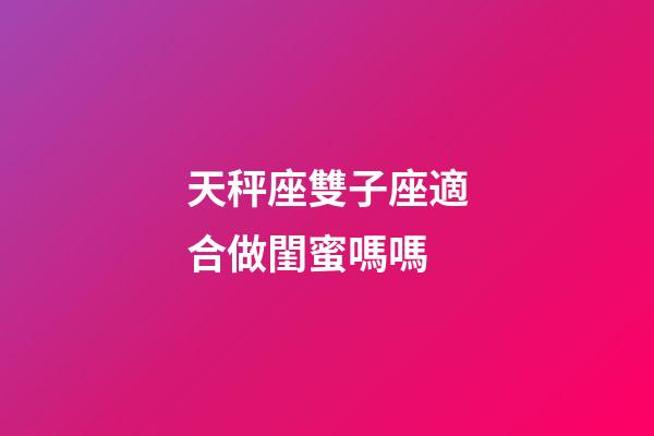 天秤座雙子座適合做閨蜜嗎嗎-第1張-星座運勢-玄機派