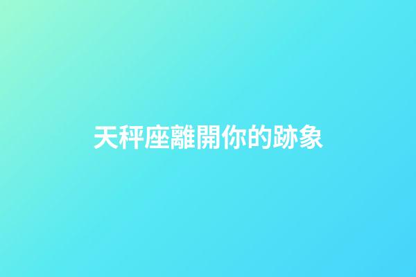 天秤座離開你的跡象-第1張-星座運勢-玄機派