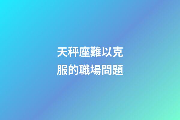 天秤座難以克服的職場問題-第1張-星座運勢-玄機派