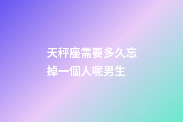 天秤座需要多久忘掉一個人呢男生-第1張-星座運勢-玄機派