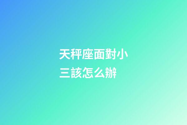 天秤座面對小三該怎么辦-第1張-星座運勢-玄機派