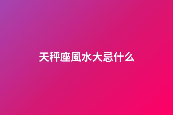 天秤座風水大忌什么-第1張-星座運勢-玄機派