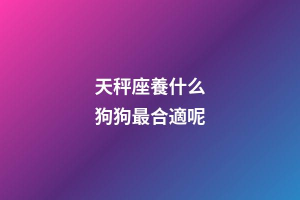 天秤座養什么狗狗最合適呢-第1張-星座運勢-玄機派