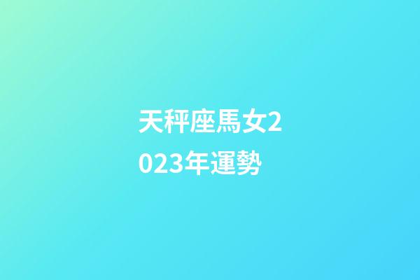 天秤座馬女2023年運勢-第1張-星座運勢-玄機派