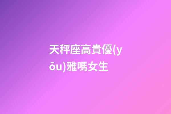 天秤座高貴優(yōu)雅嗎女生-第1張-星座運(yùn)勢-玄機(jī)派
