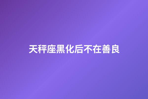 天秤座黑化后不在善良-第1張-星座運勢-玄機(jī)派