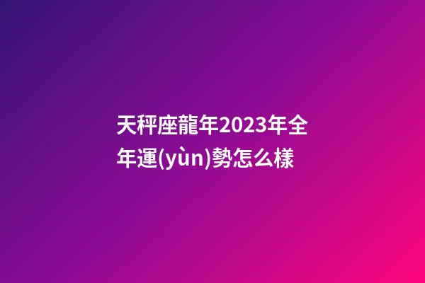 天秤座龍年2023年全年運(yùn)勢怎么樣-第1張-星座運(yùn)勢-玄機(jī)派