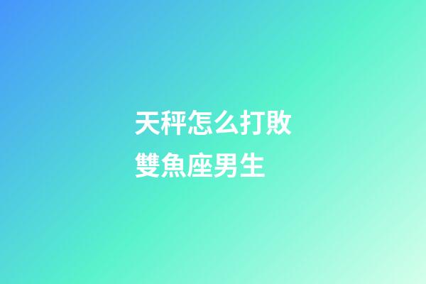 天秤怎么打敗雙魚座男生-第1張-星座運勢-玄機派