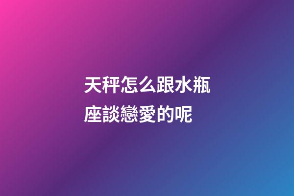 天秤怎么跟水瓶座談戀愛的呢-第1張-星座運勢-玄機派