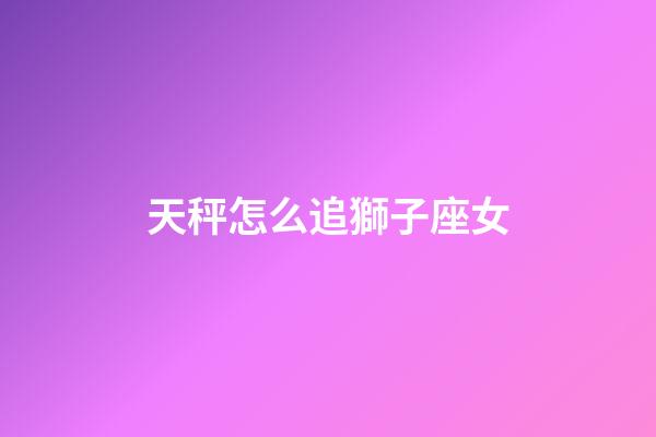 天秤怎么追獅子座女-第1張-星座運(yùn)勢-玄機(jī)派