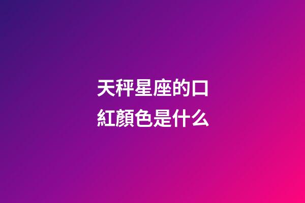 天秤星座的口紅顏色是什么-第1張-星座運勢-玄機派