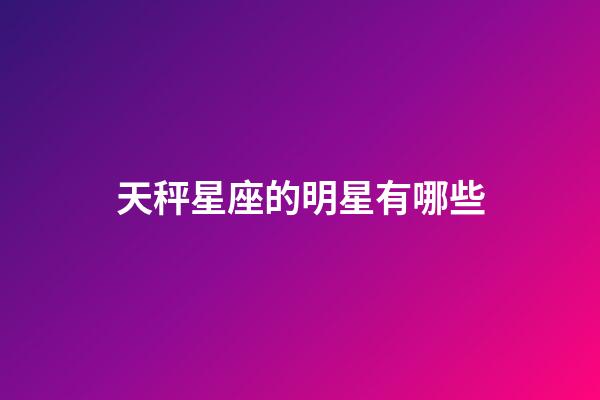 天秤星座的明星有哪些-第1張-星座運勢-玄機派