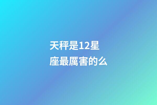 天秤是12星座最厲害的么-第1張-星座運勢-玄機派