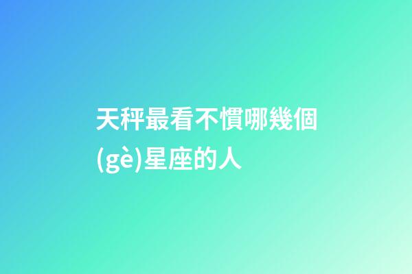 天秤最看不慣哪幾個(gè)星座的人-第1張-星座運(yùn)勢(shì)-玄機(jī)派